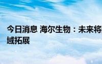 今日消息 海尔生物：未来将围绕生命科学和医疗创新两大领域拓展