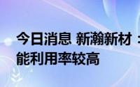 今日消息 新瀚新材：公司目前订单充足，产能利用率较高