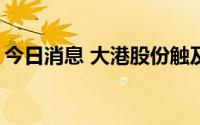 今日消息 大港股份触及涨停，收获14天10板