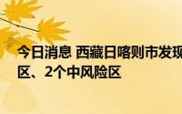 今日消息 西藏日喀则市发现5名阳性人员，划定2个高风险区、2个中风险区