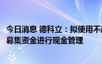 今日消息 德科立：拟使用不超10.5亿元超募资金及部分闲置募集资金进行现金管理