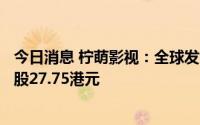 今日消息 柠萌影视：全球发售1513.93万股，发售价定为每股27.75港元