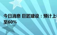 今日消息 巨匠建设：预计上半年录得净利润同比减少约50%至60%