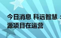 今日消息 科远智慧：目前在合肥有光伏新能源项目在运营