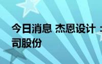 今日消息 杰恩设计：股东累计减持1.56%公司股份