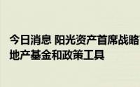 今日消息 阳光资产首席战略官邱晓华：解决烂尾问题要靠房地产基金和政策工具