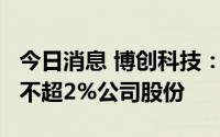 今日消息 博创科技：持股5%以上股东拟减持不超2%公司股份