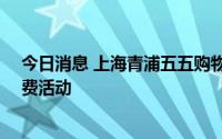 今日消息 上海青浦五五购物节启动，将推出10大主题促消费活动