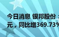 今日消息 银邦股份：归母净利润9050.56万元，同比增369.73%