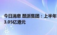 今日消息 酷派集团：上半年公司拥有人应占亏损金额预计约3.05亿港元