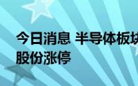 今日消息 半导体板块回暖，苏州固锝、大港股份涨停