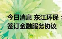 今日消息 东江环保：拟继续与广晟财务公司签订金融服务协议