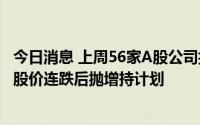 今日消息 上周56家A股公司披露股东减持计划，康泰生物等股价连跌后抛增持计划