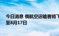 今日消息 俄航空运输署将飞往11个机场的临时限制令延长至8月17日