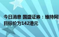 今日消息 国盛证券：维持阿里巴巴-SW“买入”评级，最高目标价为142港元