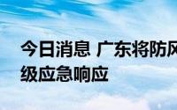 今日消息 广东将防风Ⅳ级应急响应提升为Ⅲ级应急响应