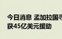 今日消息 孟加拉国寻求从国际货币基金组织获45亿美元援助