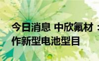 今日消息 中欣氟材：目前尚未和宁德时代合作新型电池型目