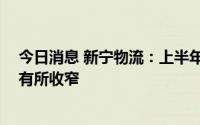 今日消息 新宁物流：上半年亏损319.47万元，亏损额同比有所收窄