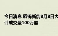 今日消息 厦钨新能8月8日大宗交易平台共发生3笔成交，合计成交量100万股