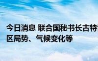 今日消息 联合国秘书长古特雷斯将访韩国，与韩外长讨论地区局势、气候变化等