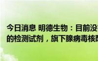 今日消息 明德生物：目前没有专门针对今年爆发的不明肝炎的检测试剂，旗下腺病毒核酸检测试剂盒已获CE认证