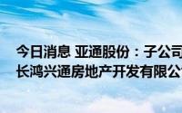 今日消息 亚通股份：子公司拟1080万元设立合资公司上海长鸿兴通房地产开发有限公司