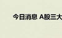 今日消息 A股三大指数一度集体翻红