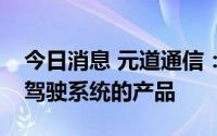 今日消息 元道通信：公司没有专门用于无人驾驶系统的产品