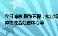 今日消息 鹏鹞环保：拟定增募资不超3亿元用于有机固体废弃物综合处置中心等