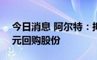 今日消息 阿尔特：拟以3000万元至5000万元回购股份