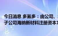 今日消息 多氟多：由公司、赵志明按照原出资比例共同增加子公司海纳新材料注册资本1亿元