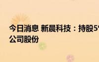 今日消息 新晨科技：持股5%以上股东拟减持不超245万股公司股份