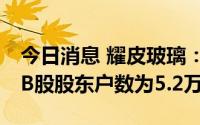 今日消息 耀皮玻璃：截至7月31日，公司A+B股股东户数为5.2万