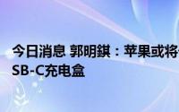 今日消息 郭明錤：苹果或将于2023年为AirPods推出支持USB-C充电盒