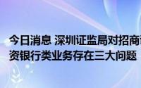 今日消息 深圳证监局对招商证券采取出具警示函措施，因投资银行类业务存在三大问题