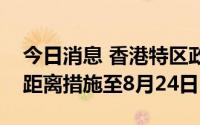 今日消息 香港特区政府宣布将延续现有社交距离措施至8月24日