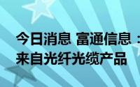 今日消息 富通信息：公司绝大部分营业收入来自光纤光缆产品