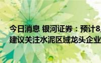 今日消息 银河证券：预计8月中下旬水泥需求将企稳回升，建议关注水泥区域龙头企业