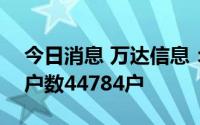 今日消息 万达信息：截至7月29日，股东总户数44784户