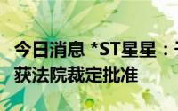 今日消息 *ST星星：子公司实质合并重整计划获法院裁定批准