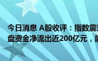 今日消息 A股收评：指数震荡攀升，创业板指涨0.71%，大盘资金净流出近200亿元，能源、先进封装等概念股领涨