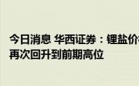 今日消息 华西证券：锂盐价格有望在下半年下游赶工需求下再次回升到前期高位