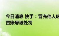 今日消息 快手：冒充他人吸引流量、变现获利，28万个仿冒账号被处罚