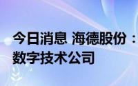 今日消息 海德股份：拟增资5000万元并控股数字技术公司