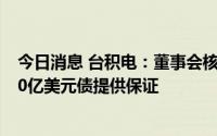 今日消息 台积电：董事会核准为亚利桑那子公司募集不超40亿美元债提供保证