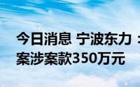 今日消息 宁波东力：收到法院发还合同诈骗案涉案款350万元