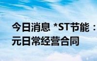 今日消息 *ST节能：子公司累计签署1.76亿元日常经营合同