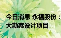 今日消息 永福股份：预中标约3100.5万元重大勘察设计项目