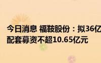 今日消息 福鞍股份：拟36亿元购买天全福鞍100%股权，并配套募资不超10.65亿元